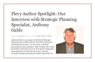 Flevy Author Spotlight: Our
Interview with Strategic Planning
Specialist, Anthony
Gable
Contributed by David Tang on May 27, 2015 in Strategy, Marketing, & Sales
Anthony Gable is an expert in the field of Strategic
Planning and is highly effective at both teaching and
facilitating the process. He has spent 3 decades
specializing in this discipline. Most recently, Mr. Gable
has further refined the process through the integration
and unification of both old and newer currently
accepted strategic planning procedures that better fit
 