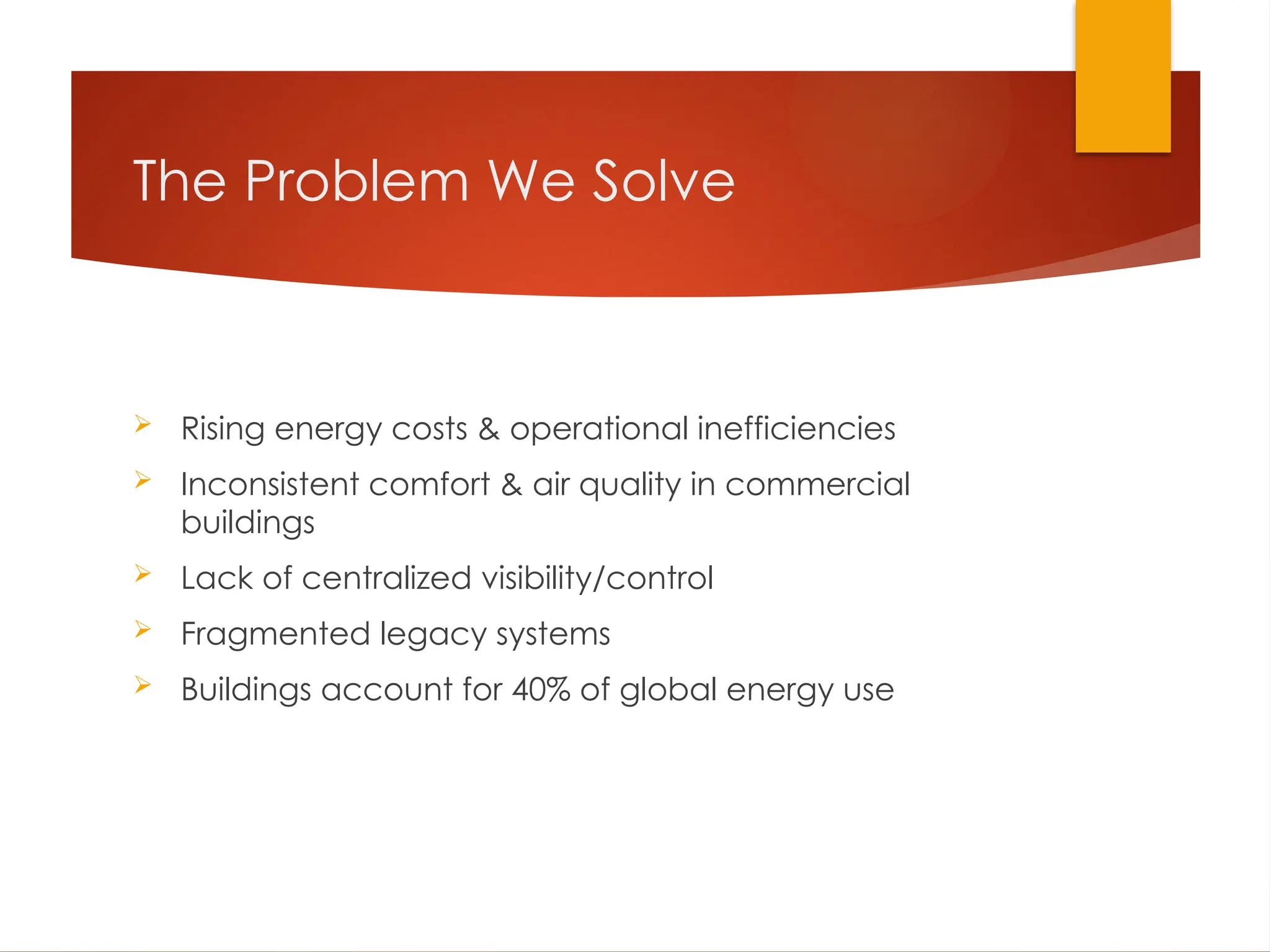 The Problem We Solve
 Rising energy costs & operational inefficiencies
 Inconsistent comfort & air quality in commercial
buildings
 Lack of centralized visibility/control
 Fragmented legacy systems
 Buildings account for 40% of global energy use
 