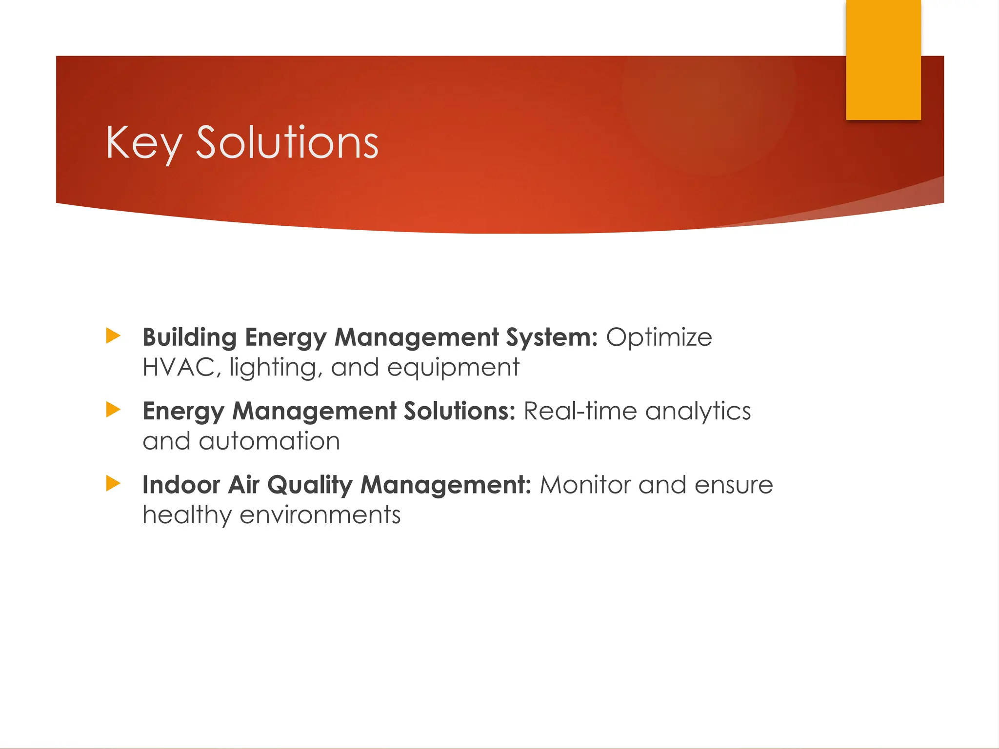 Key Solutions
 Building Energy Management System: Optimize
HVAC, lighting, and equipment
 Energy Management Solutions: Real-time analytics
and automation
 Indoor Air Quality Management: Monitor and ensure
healthy environments
 