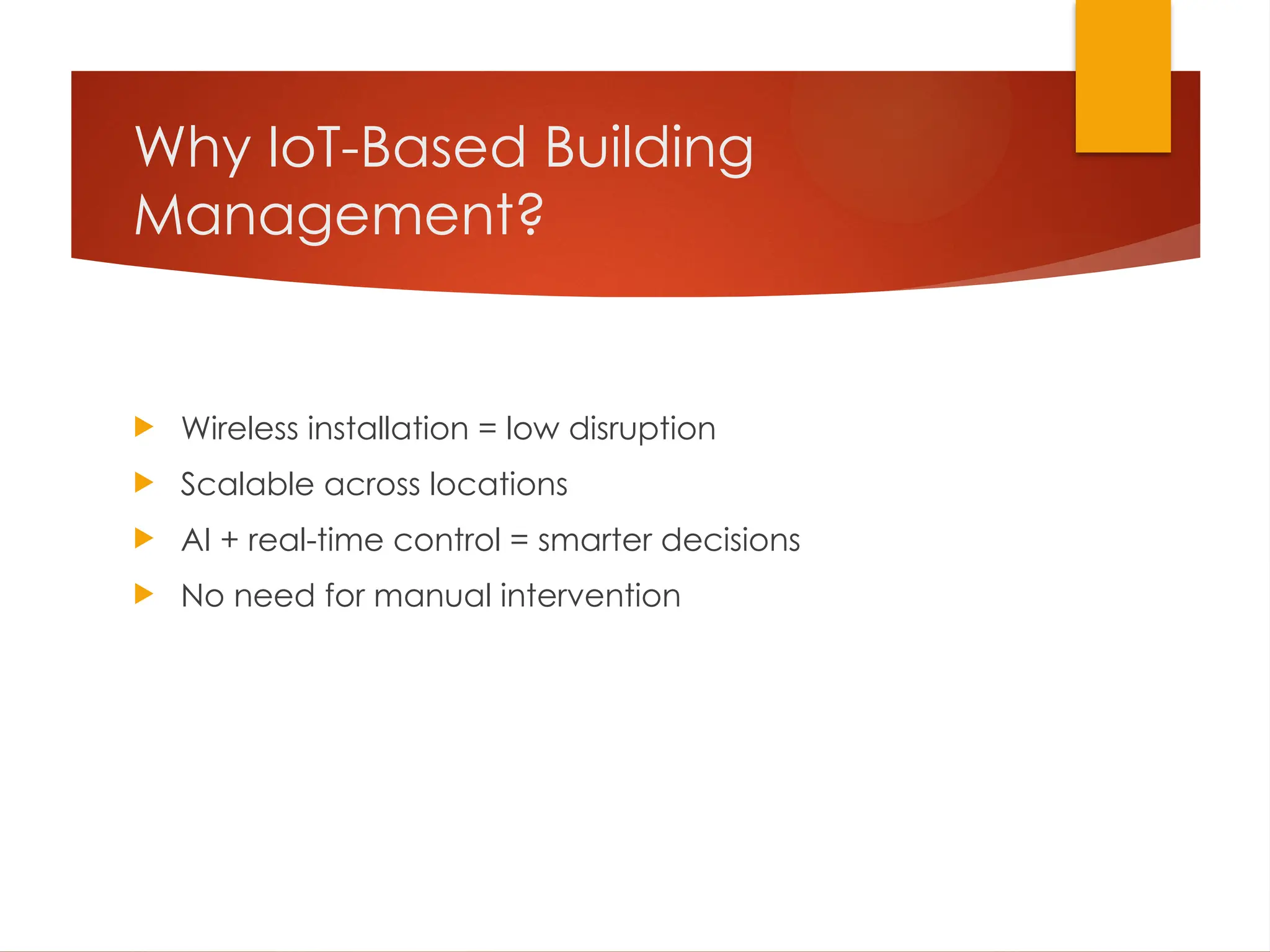 Why IoT-Based Building
Management?
 Wireless installation = low disruption
 Scalable across locations
 AI + real-time control = smarter decisions
 No need for manual intervention
 