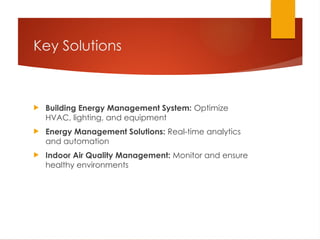 Key Solutions
 Building Energy Management System: Optimize
HVAC, lighting, and equipment
 Energy Management Solutions: Real-time analytics
and automation
 Indoor Air Quality Management: Monitor and ensure
healthy environments
 