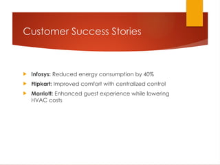 Customer Success Stories
 Infosys: Reduced energy consumption by 40%
 Flipkart: Improved comfort with centralized control
 Marriott: Enhanced guest experience while lowering
HVAC costs
 