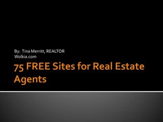 75 FREE Sites for Real Estate Agents By:  Tina Merritt, REALTOR Wolkia.com 