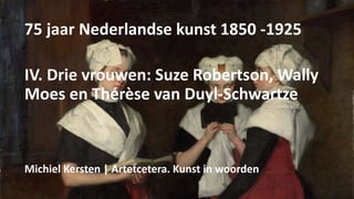 75 jaar Nederlandse kunst 1850 -1925
IV. Drie vrouwen: Suze Robertson, Wally
Moes en Thérèse van Duyl-Schwartze
Michiel Kersten | Artetcetera. Kunst in woorden
 