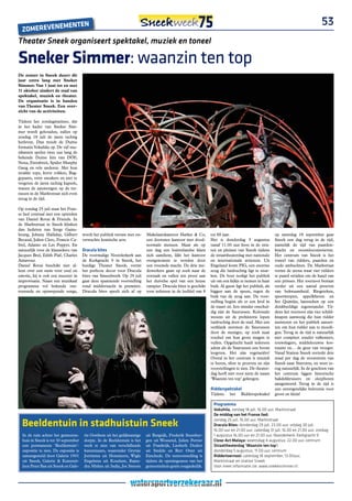 E                 nTEn                                                                                                                                             53
  ZoMEREVEnEM
Theater Sneek organiseert spektakel, muziek en toneel

Sneker Simmer: waanzin ten top
De zomer in Sneek duurt dit
jaar extra lang met Sneker
Simmer. Van 5 juni tot en met
31 oktober zindert de stad van
spektakel, muziek en theater.
De organisatie is in handen
van Theater Sneek. Een over-
zicht van de activiteiten.

Tijdens het zondagmatinee, dat
in het kader van Sneker Sim-
mer wordt gehouden, zullen op
zondag 18 juli de jaren tachtig
herleven. Dan treedt de Duitse
formatie Vokuhila op. De vijf mu-
zikanten spelen twee uur lang de
bekende Duitse hits van DÖF,
Nena, Extrabreit, Spider Murphy
Gang en vele anderen. Met hun
strakke tops, korte rokken, Bag-
gypants, vette sneakers en niet te
vergeten de jaren tachtig kapsels,
wanen de aanwezigen op de ter-
rassen in de Marktstraat zich even
terug in de tijd.

Op zondag 25 juli staat het Fran-
se lied centraal met een optreden
van Daniel Rovai & Friends. In
de Marktstraat in Sneek klinken
dan liederen van Serge Gains-
bourg, Johnny Halliday, Gilbert        wordt het publiek verrast met on-   Makelaarskantoor Harker & Co,        tot 88 jaar.                          op zaterdag 18 september gaat
Becaud, Julien Clerc, Francis Ca-      verwachte komische acts.            een doorsnee kantoor met dood-       Het is donderdag 5 augustus           Sneek een dag terug in de tijd,
brel, Adamo en Les Poppys. En                                              normale mensen. Maar als op          vanaf 11.00 uur feest in de stra-     namelijk de tijd van paarden-
natuurlijk voor de klassiekers van     Dracula bites                       een dag een buitenlandse klant       ten en pleinen van Sneek tijdens      kracht en stoomlocomotieven.
Jacques Brel, Edith Piaf, Charles      De voormalige Noorderkerk aan       zich aandient, lijkt het kantoor     de straattheaterdag met nationale     Het centrum van Sneek is het
Aznavour.                              de Kerkgracht 9 in Sneek, het       overgenomen te worden door           en internationale artiesten. Uit      toneel van ridders, paarden en
Daniel Rovai beschikt niet al-         huidige Theater Sneek, vormt        een vreemde macht. De drie me-       Engeland komt PIG, een enorme         oude ambachten. De Markstraat
leen over een stem voor soul en        het perfecte decor voor Dracula     dewerkers gaan op zoek naar de       zeug die luidruchtig ligt te snur-    vormt de arena waar vier ridders
emotie, hij is ook een meester in      bites van Smeedwerk. Op 29 juli     oorzaak en vallen ten prooi aan      ken. De boer nodigt het publiek       te paard strijden om de hand van
improvisatie. Naast een muzikaal       gaat deze spannende voorstelling    het duivelse spel van een heuse      uit om een kijkje te nemen in haar    een prinses. Het toernooi bestaat
programma vol bekende ont-             rond middernacht in première.       vampier. Dracula bites is geschikt   buik. Al gauw ligt het publiek, als   verder uit een aantal proeven
roerende en opzwepende songs,          Dracula bites speelt zich af op     voor iedereen in de leeftijd van 8   biggen aan de speen, tegen de         van bekwaamheid. Ringsteken,
                                                                                                                buik van de zeug aan. De voor-        speerwerpen, appelklieven en
                                                                                                                stelling begint als er een krul in    het Quintijn, lanssteken op een
                                                                                                                de staart zit. Iets minder onschul-   denkbeeldige tegenstander. Tij-
                                                                                                                dig zijn de Saurussen. Kolossale      dens het toernooi zijn vier schild-
                                                                                                                wezens uit de prehistorie lopen       knapen aanwezig die hun ridder
                                                                                                                luidruchtig door de stad. Met een     assisteren en het publiek aanzet-
                                                                                                                oerklank stormen de Saurussen         ten om hun ridder aan te moedi-
                                                                                                                door de menigte, op zoek naar         gen. Terug in de tijd is natuurlijk
                                                                                                                voedsel om hun grote magen te         niet compleet zonder valkeniers,
                                                                                                                vullen. Opgelucht haalt iedereen      touwslagers, middeleeuwse kos-
                                                                                                                adem als de Saurussen een boom        tuums en… de geur van vroeger.
                                                                                                                leegeten. Het zijn vegetariërs!       Vanaf Station Sneek vertrekt drie
                                                                                                                Overal in het centrum is muziek       maal per dag de stoomtrein van
                                                                                                                te horen, sfeer te proeven en zijn    Sneek naar Stavoren, en weer te-
                                                                                                                voorstellingen te zien. De theater-   rug natuurlijk. In de grachten van
                                                                                                                dag heeft niet voor niets de naam     het centrum liggen historische
                                                                                                                ‘Waanzin ten top’ gekregen.           bakdekkruisers en sleepboten
                                                                                                                                                      aangemeerd. Terug in de tijd is
                                                                                                                Ridderspektakel                       een onvergetelijke belevenis voor
                                                                                                                Tijdens    het    Ridderspektakel     groot en klein!

                                                                                                                 Programma
                                                                                                                 Vokuhila, zondag 18 juli, 16.00 uur, Marktstraat
                                                                                                                 de middag van het Franse lied:

  Beeldentuin in stadhuistuin Sneek                                                                              zondag 25 juli, 16.00 uur, Marktstraat
                                                                                                                 dracula Bites: donderdag 29 juli, 23.00 uur; vrijdag 30 juli,
                                                                                                                 16.00 uur en 21.00 uur; zaterdag 31 juli, 16.00 en 21.00 uur; zondag
  In de tuin achter het gemeente-       rie Oosthem uit het gelijknamige   uit Bergeijk, Frederik Steenber-      1 augustus 16.00 uur en 21.00 uur, Noorderkerk, Kerkgracht 9
  huis in Sneek is tot 30 september     dorpje. In de Beeldentuin is het   gen uit Wousend, Julien Perrier       Close-act Malaya: woensdag 4 augustus, 22.00 uur, centrum
  een permanente ‘Beeldentuin’-         werk te zien van verschillende     uit Frankrijk, Liesbeth Dedert        straattheaterdag ‘Waanzin ten top’:
  expositie te zien. De expositie is    kunstenaars, waaronder Grytsje     uit Smilde en Bert Otter uit          donderdag 5 augustus, 11.00 uur, centrum
  samengesteld door Galerie 1901        Jorritsma uit Hommerts, Wigle      Enschede. De tentoonstelling is       riddertoernooi: zaterdag 18 september, 13.00uur,
  uit Sneek, Galerie & Kunstuit-        Engelsma uit Koudum, Rajen-        tijdens de openingsuren van het       Marktstraat en station Sneek
  leen Peter Bax uit Sneek en Gale-     dra Mishra uit India, Jos Smeets   gemeentehuis gratis toegankelijk.     Voor meer informatie zie: www.snekersimmer.nl.
 
