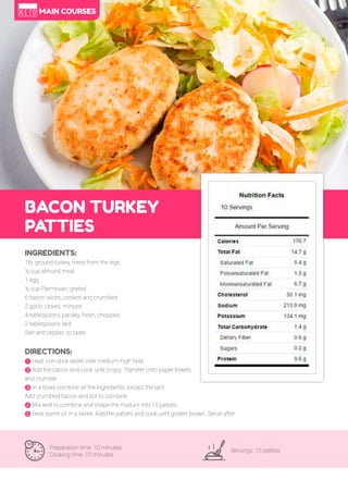 31
BACON TURKEY
PATTIES
Preparation time: 10 minutes
Cooking time: 10 minutes
Servings: 10 patties
INGREDIENTS:
1lb. ground turkey, meat from the legs
½ cup almond meal
1 egg
½ cup Parmesan, grated
6 bacon slices, cooked and crumbled
2 garlic cloves, minced
4 tablespoons parsley, fresh, chopped
2 tablespoons lard
Salt and pepper, to taste
DIRECTIONS:
! Heat non-stick skillet over medium-high heat.
" Add the bacon and cook until crispy. Transfer onto paper towels
and crumble.
# In a bowl, combine all the ingredients, except the lard.
Add crumbled bacon and stir to combine.
$ Mix well to combine and shape the mixture into 10 patties.
% Heat some oil in a skillet. Add the patties and cook until golden brown. Serve after.
MAIN COURSES
 