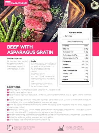 66
BEEF WITH
ASPARAGUS GRA
TIN
Preparation time: 20 minutes
Cooking time: 30 minutes
Servings: 4, 1 beef fillet,
1 ramekin with artichokes
INGREDIENTS:
1lb. beef fillets (beef eye fillet)
4 cups rainbow chard
1 tablespoon coconut oil
Salt and pepper, to taste
DIRECTIONS:
! Make the gratin; Fry the chopped bacon until crispy in a non-stick skillet.
" Drain the bacon and place aside.
# Place the sliced asparagus in saucepot. Add the heavy cream and almond milk. Bring to a gentle simmer over medi-
um heat.
$ Cook the asparagus 3 minutes. Remove the asparagus with a slotted spoon. Continue to cook the milk mixture until
reduced by half. When creamy, place back in the asparagus and bacon.
% Divide the asparagus between four ramekins. Sprinkle the asparagus with macadamia nuts, and chives. Place aside,
while you make the beef.
& Preheat your oven to 220C. Season the beef generously with salt and pepper, and place into a baking dish. Seal with
aluminum foil and cook 10-12 minutes. Remove and allow to rest 10 minutes.
' While the beef is baking, heat 1 tablespoon coconut oil in a skillet. Add the chard and cook until just wilted. Season to taste.
( Preheat the broiler and broil the asparagus gratin until golden.
) Serve the beef fillets with gratin and rainbow chard on top.
Gratin:
6oz. white asparagus, trimmed, cut
into small pieces (around ¼-inch)
4oz. smoked bacon, boiled,
chopped
½ cup heavy cream
½ cup almond milk, unsweetened
2 tablespoons ground macadamia
nuts
2 tablespoons chopped chives
Salt and pepper, to taste
MAIN COURSES
 