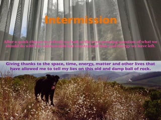 Intermission
After a quick chance to refresh we look at the ever pressing question of what we
should do with the unknowable but constrained time and energy we have left.
 