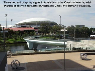 Three hot end of spring nights in Adelaide via the Overland overlap with
Marcus et al’s visit for State of Australian Cities, me primarily revisiting.
 