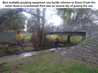 Best available pumping equipment was hardly relevant to Stony Creek fire
water flood at Cruickshank Park late on second day of putting fire out.
 