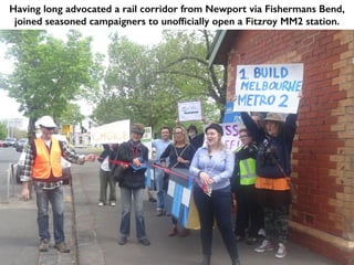 Having long advocated a rail corridor from Newport via Fishermans Bend,
joined seasoned campaigners to unofficially open a Fitzroy MM2 station.
 