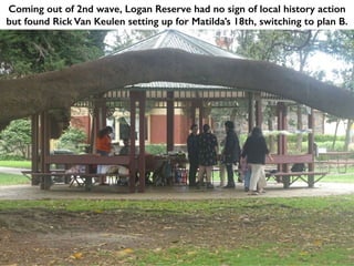 Coming out of 2nd wave, Logan Reserve had no sign of local history action
but found Rick Van Keulen setting up for Matilda’s 18th, switching to plan B.
 