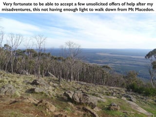 Very fortunate to be able to accept a few unsolicited offers of help after my
misadventures, this not having enough light to walk down from Mt Macedon.
 