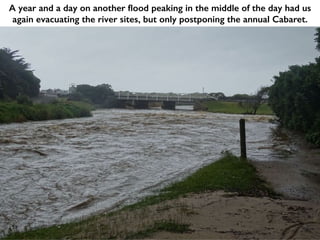A year and a day on another flood peaking in the middle of the day had us
again evacuating the river sites, but only postponing the annual Cabaret.
 