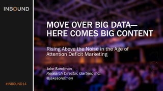#INBOUND14 
MOVE OVER BIG DATA— HERE COMES BIG CONTENT 
Rising Above the Noise in the Age of Attention Deficit Marketing 
Jake Sorofman 
Research Director, Gartner, Inc. 
@jakesorofman  