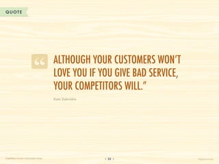 QUOTE




                                  Although your customers won’t
                                  love you if you give bad service,
                                  your competitors will.”
                                  Kate Zabriskie




CHAPTER 2: WHAT CUSTOMERS THINK                    22                 HelpScout.net
 