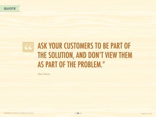 QUOTE




                                       Ask your customers to be part of
                                       the solution, and don’t view them
                                       as part of the problem.”
                                       Alan Weiss




CHAPTER 3: POWER IN A PERSONAL TOUCH                39                     HelpScout.net
 