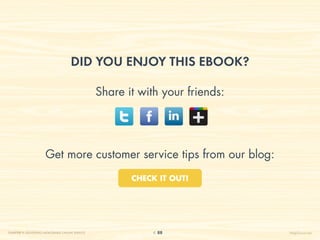 Did you enjoy this eBook?

                                                 Share it with your friends:




                      Get more customer service tips from our blog:
                                                        CHECK IT OUT!




CHAPTER 9: DELIVERING MEMORABLE ONLINE SERVICE               88                HelpScout.net
 