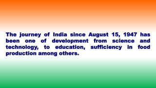 The journey of India since August 15, 1947 has
been one of development from science and
technology, to education, sufficiency in food
production among others.
 
