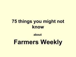 75 things you might not
         know
         about

Farmers Weekly
 