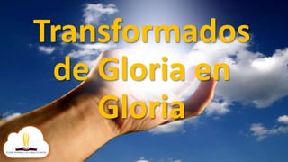 Transformados
de Gloria en
Gloria
 