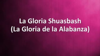 La Gloria Shuasbash
(La Gloria de la Alabanza)
 