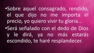 •Sobre aquel consagrado, rendido,
el que dijo no me importa el
precio, yo quiero vivir tu gloria…
•Será señalado con el dedo de Dios
y le dirá, ya no más estarás
escondido, te haré resplandecer.
 