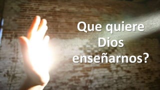 Que quiere
Dios
enseñarnos?
 