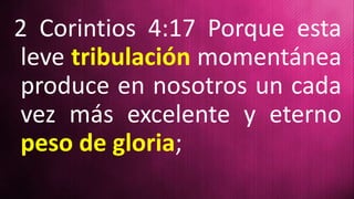 2 Corintios 4:17 Porque esta
leve tribulación momentánea
produce en nosotros un cada
vez más excelente y eterno
peso de gloria;
 