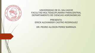 UNIVERSIDAD DE EL SALVADOR
FACULTAD MULTIDISCIPLINARIA PARACENTRAL
DEPARTAMENTO DE CIENCIAS AGRONOMICAS
PRESENTA:
ERICK ALEXANDER CASTRO RODRIGUEZ
DR. PEDRO ALOSON PEREZ BARRAZA
 