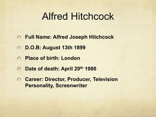 Alfred Hitchcock
Full Name: Alfred Joseph Hitchcock
D.O.B: August 13th 1899
Place of birth: London
Date of death: April 29th 1980
Career: Director, Producer, Television
Personality, Screenwriter
 