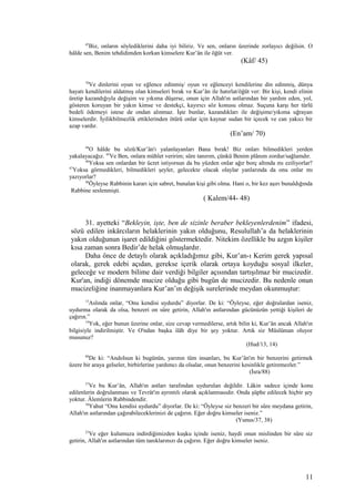 45
Biz, onların söylediklerini daha iyi biliriz. Ve sen, onların üzerinde zorlayıcı değilsin. O
hâlde sen, Benim tehdidimden korkan kimselere Kur’ân ile öğüt ver.
(Kâf/ 45)
70
Ve dinlerini oyun ve eğlence edinmiş/ oyun ve eğlenceyi kendilerine din edinmiş, dünya
hayatı kendilerini aldatmış olan kimseleri bırak ve Kur’ân ile hatırlat/öğüt ver: Bir kişi, kendi elinin
üretip kazandığıyla değişim ve yıkıma düşerse, onun için Allah'ın astlarından bir yardım eden, yol,
gösteren koruyan bir yakın kimse ve destekçi, kayırıcı söz konusu olmaz. Suçuna karşı her türlü
bedeli ödemeyi istese de ondan alınmaz. İşte bunlar, kazandıkları ile değişime/yıkıma uğrayan
kimselerdir. İyilikbilmezlik ettiklerinden ötürü onlar için kaynar sudan bir içecek ve can yakıcı bir
azap vardır.
(En’am/ 70)
44
O hâlde bu sözü/Kur’ân'ı yalanlayanları Bana bırak! Biz onları bilmedikleri yerden
yakalayacağız. 45
Ve Ben, onlara mühlet veririm; süre tanırım, çünkü Benim plânım zordur/sağlamdır.
46
Yoksa sen onlardan bir ücret istiyorsun da bu yüzden onlar ağır borç altında mı eziliyorlar?
47
Yoksa görmedikleri, bilmedikleri şeyler, gelecekte olacak olaylar yanlarında da onu onlar mı
yazıyorlar?
48
Öyleyse Rabbinin kararı için sabret, bunalan kişi gibi olma. Hani o, bir kez aşırı bunaldığında
Rabbine seslenmişti.
( Kalem/44- 48)
31. ayetteki “Bekleyin, işte, ben de sizinle beraber bekleyenlerdenim” ifadesi,
sözü edilen inkârcıların helaklerinin yakın olduğunu, Resulullah’a da helaklerinin
yakın olduğunun işaret edildiğini göstermektedir. Nitekim özellikle bu azgın kişiler
kısa zaman sonra Bedir’de helak olmuşlardır.
Daha önce de detaylı olarak açıkladığımız gibi, Kur’an-ı Kerim gerek yapısal
olarak, gerek edebi açıdan, gerekse içerik olarak ortaya koyduğu sosyal ilkeler,
geleceğe ve modern bilime dair verdiği bilgiler açısından tartışılmaz bir mucizedir.
Kur'an, indiği dönemde mucize olduğu gibi bugün de mucizedir. Bu nedenle onun
mucizeliğine inanmayanlara Kur’an’ın değişik surelerinde meydan okunmuştur:
13
Aslında onlar, “Onu kendisi uydurdu” diyorlar. De ki: “Öyleyse, eğer doğrulardan iseniz,
uydurma olarak da olsa, benzeri on sûre getirin, Allah'ın astlarından gücünüzün yettiği kişileri de
çağırın.”
14
Yok, eğer bunun üzerine onlar, size cevap vermedilerse, artık bilin ki, Kur’ân ancak Allah'ın
bilgisiyle indirilmiştir. Ve O'ndan başka ilâh diye bir şey yoktur. Artık siz Müslüman oluyor
musunuz?
(Hud/13, 14)
88
De ki: “Andolsun ki bugünün, yarının tüm insanları, bu Kur’ân'ın bir benzerini getirmek
üzere bir araya gelseler, birbirlerine yardımcı da olsalar, onun benzerini kesinlikle getiremezler.”
(İsra/88)
37
Ve bu Kur’ân, Allah'ın astları tarafından uydurulan değildir. Lâkin sadece içinde konu
edilenlerin doğrulanması ve Tevrât'ın ayrıntılı olarak açıklanmasıdır. Onda şüphe edilecek hiçbir şey
yoktur. Âlemlerin Rabbindendir.
38
Yahut “Onu kendisi uydurdu” diyorlar. De ki: “Öyleyse siz benzeri bir sûre meydana getirin,
Allah'ın astlarından çağırabileceklerinizi de çağırın. Eğer doğru kimseler iseniz.”
(Yunus/37, 38)
23
Ve eğer kulumuza indirdiğimizden kuşku içinde iseniz, haydi onun mislinden bir sûre siz
getirin, Allah'ın astlarından tüm tanıklarınızı da çağırın. Eğer doğru kimseler iseniz.
11
 