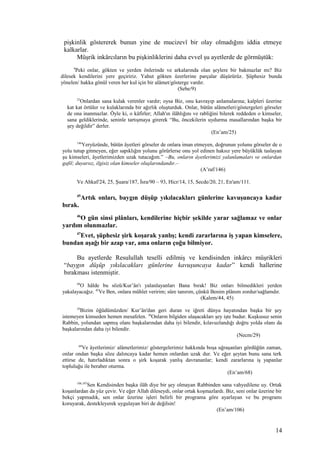 pişkinlik göstererek bunun yine de mucizevî bir olay olmadığını iddia etmeye
kalkarlar.
Müşrik inkârcıların bu pişkinliklerini daha evvel şu ayetlerde de görmüştük:
9
Peki onlar, gökten ve yerden önlerinde ve arkalarında olan şeylere bir bakmazlar mı? Biz
dilesek kendilerini yere geçiririz. Yahut gökten üzerlerine parçalar düşürürüz. Şüphesiz bunda
yönelen/ hakka gönül veren her kul için bir alâmet/gösterge vardır.
(Sebe/9)
25
Onlardan sana kulak verenler vardır; oysa Biz, onu kavrayıp anlamalarına; kalpleri üzerine
kat kat örtüler ve kulaklarında bir ağırlık oluşturduk. Onlar, bütün alâmetleri/göstergeleri görseler
de ona inanmazlar. Öyle ki, o kâfirler; Allah'ın ilâhlığını ve rabliğini bilerek reddeden o kimseler,
sana geldiklerinde, seninle tartışmaya girerek “Bu, öncekilerin uydurma masallarından başka bir
şey değildir” derler.
(En’am/25)
146
Yeryüzünde, bütün âyetleri görseler de onlara iman etmeyen, doğrunun yolunu görseler de o
yolu tutup gitmeyen, eğer sapıklığın yolunu görürlerse onu yol edinen haksız yere büyüklük taslayan
şu kimseleri, âyetlerimizden uzak tutacağım.” –Bu, onların âyetlerimizi yalanlamaları ve onlardan
gafil; duyarsız, ilgisiz olan kimseler oluşlarındandır.–
(A’raf/146)
Ve Ahkaf/24, 25, Şuara/187, İsra/90 – 93, Hicr/14, 15, Secde/20, 21, En'am/111.
45
Artık onları, baygın düşüp yıkılacakları günlerine kavuşuncaya kadar
bırak.
46
O gün sinsi plânları, kendilerine hiçbir şekilde yarar sağlamaz ve onlar
yardım olunmazlar.
47
Evet, şüphesiz şirk koşarak yanlış; kendi zararlarına iş yapan kimselere,
bundan aşağı bir azap var, ama onların çoğu bilmiyor.
Bu ayetlerde Resulullah teselli edilmiş ve kendisinden inkârcı müşrikleri
“baygın düşüp yıkılacakları günlerine kavuşuncaya kadar” kendi hallerine
bırakması istenmiştir.
44
O hâlde bu sözü/Kur’ân'ı yalanlayanları Bana bırak! Biz onları bilmedikleri yerden
yakalayacağız. 45
Ve Ben, onlara mühlet veririm; süre tanırım, çünkü Benim plânım zordur/sağlamdır.
(Kalem/44, 45)
29
Bizim öğüdümüzden/ Kur’ân'dan geri duran ve iğreti dünya hayatından başka bir şey
istemeyen kimseden hemen mesafelen. 30
Onların bilgiden ulaşacakları şey işte budur. Kuşkusuz senin
Rabbin, yolundan sapmış olanı başkalarından daha iyi bilendir, kılavuzlandığı doğru yolda olanı da
başkalarından daha iyi bilendir.
(Necm/29)
68
Ve âyetlerimiz/ alâmetlerimiz/ göstergelerimiz hakkında boşa uğraşanları gördüğün zaman,
onlar ondan başka söze dalıncaya kadar hemen onlardan uzak dur. Ve eğer şeytan bunu sana terk
ettirse de, hatırladıktan sonra o şirk koşarak yanlış davrananlar; kendi zararlarına iş yapanlar
topluluğu ile beraber oturma.
(En’am/68)
106,107
Sen Kendisinden başka ilâh diye bir şey olmayan Rabbinden sana vahyedilene uy. Ortak
koşanlardan da yüz çevir. Ve eğer Allah dileseydi, onlar ortak koşmazlardı. Biz, seni onlar üzerine bir
bekçi yapmadık, sen onlar üzerine işleri belirli bir programa göre ayarlayan ve bu programı
koruyarak, destekleyerek uygulayan biri de değilsin!
(En’am/106)
14
 