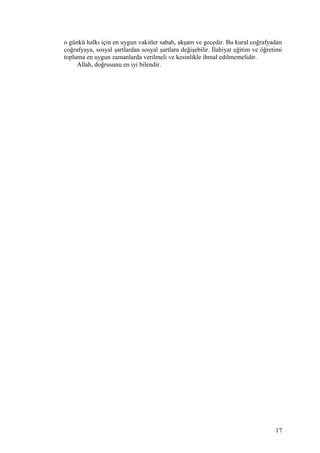 o günkü halkı için en uygun vakitler sabah, akşam ve gecedir. Bu kural coğrafyadan
coğrafyaya, sosyal şartlardan sosyal şartlara değişebilir. İlahiyat eğitim ve öğretimi
topluma en uygun zamanlarda verilmeli ve kesinlikle ihmal edilmemelidir.
Allah, doğrusunu en iyi bilendir.
17
 