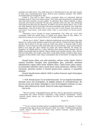 tarafından imar edilen beyttir. Yüce Allah burayı her yıl altıyüzbin kişi ile imar eder. Eğer insanlar
bu kadar sayıyı tamamlayamayacak olursa, Allah bu sayıyı meleklerle tamamlar. Yüce Allah'ın
yeryüzünde kullar için koyduğu ilk ev odur.
Er-Rabi b. Enes dedi ki: Beyt-i Mamur yeryüzünde Âdem (a.s) döneminde Kâbe’nin
bulunduğu yerde idi. Nuh (a.s)'ın dönemi gelince, Yüce Allah onlara haccetmelerini emrettiği halde
onlar bunu kabul etmediler, ona karşı geldiler. Su yükselince Beyt-i Mamur kaldırıldı ve dünya
semasında onun hizasına yerleştirildi. Her gün orayı yetmişbin melek imar eder. Sura üfürüleceği
vakte kadar da bir daha oraya geri dönmezler. (Er-Rabi b. Enes devam ederek) dedi ki: Aziz ve celil
olan Allah, İbrahim'e, Beyt’in yerini Beyt-i Ma’mur'un bulunduğu yerde gösterdi. Yüce Allah şöyle
buyurmaktadır: “Hani Biz İbrahim'e Beyt’in yerini tayin etmiş ve şöyle demiştik: Bana hiçbir şeyi
ortak koşma! Tavaf edenler, orada ikamet edenler, rüku' ve sucud edenler için beytimi temizle!
(Hac/26)”
"Yükseltilmiş tavana" buyruğu ile semayı kastetmektedir. Yüce Allah ona "tavan" adını
vermektedir. Çünkü yere nisbetle sema, eve nisbetle tavan gibidir. Bunu da Yüce Allah'ın “Ve
gökyüzünü korunmuş bir tavan yaptık (Enbiya/32)” buyruğu açıklamaktadır.1
“Ma'mûr olan ev [Kâbe]”: Buhârî ve Müslim'in Sahîh'lerinde mevcut İsrâ hadîsine göre Allah
Rasûlü (s.a.), yedinci semâyı geçtikten sonraki kısmı şöyle anlatıyor: (Cebrail) beni Beyt-i Ma'mûr'a
yükseltti. Bir de baktım ki, her gün yetmiş bin melek oraya giriyor ve kıyamete kadar bir daha
dönmüyor. Yani bu yetmiş bin melek orada ibâdet edip onu tavaf ediyorlar. Aynen yeryüzü halkının
Kâ'be'yi tavaf ettiği gibi. Beyt-i Ma'mûr da yedinci gök ehlinin Kâbe'sidir. Bu sebeple Hz.
Peygamber, Hz. İbrahim Halîl (a.s.)’ı Beyt-i Ma'mûr'a sırtını dayamış olarak bulmuştur. Zira Hz.
İbrâhîm yeryüzündeki Kâbe'nin bânîsidir. Elbette mükâfat amel cinsinden olacaktır. Beyt-i Ma'mûr
Kâ'be’nin hizâsındadır. Her semâda o semâ ehlinin, içinde ibâdet edeceği ve kendisine doğru namaz
kılacakları bir Beyt [Kâ'be] vardır. Dünya semâsındakine Beyt el-îzzet denilir. En doğrusunu Allah
bilir.”2
Pasajda kasem edilen, yani şahit gösterilen, referans verilen olgular Allah’ın
azabının kesinlikle olacağına kanıt gösterildiğine göre, yukarıdaki alıntılarda
nakledilenlerin çoğunu kabul etmek mümkün olmaz. Çünkü kasem edilen olgular,
bu alıntılardaki nakillerde vehme, hayale dayalı olarak anlatılmıştır. Hâlbuki verilen
referanslar, gösterilen tanıklar ve kanıtlar gerçek-somut, yaşanmış ve yaşanabilir
olmalıdır.
Surenin başında kasem edilerek Allah’ın azabına kimsenin engel olamayağına
verilen referanslar:
1- TUR: Burada kasem Tur’un kaldırılmasınadır. Tur’un eteğinde bulundukları
dönemde azmış olan İsrailoğulları, bu dağdaki patlama ile cezalandırılmıştır. Bu
hem Kur’an’da, hem Kitab-ı Mukaddes’te, hem de İsrailoğulları tarihinde var olan,
bilinen, inkâr edilmeyen bir olaydır. Kimse bu azaba engel olamamıştır.
Kur’an’da:
171
Hani bir zamanlar, o dağ gölgelik/şemsiye gibi iken, onlar da, dağ üzerlerine yıkılacak diye
inanmışlarken Biz, onların Üst'ünü/en seçkinlerini o dağa çekmiştik/ yükseltmiştik: “Allah'ın
koruması altında olmanız için size verdiğimizi kuvvetle tutun ve içindekini hatırınızdan
çıkarmayın!”
(Araf/171)
154-158
Ve söz vermeleri ile birlikte üstlerini/ en değerlilerini/Mûsâ'yı Tûr'a yükselttik. Ve onlara:
“O kapıdan boyun eğip teslimiyet göstererek girin” dedik. Yine onlara: “Tefekkür/kulluk gününde
sınırları aşmayın” dedik. Sonra da onların kendi sözlerini bozmaları, Allah'ın âyetlerine
1
(Kurtubi; el-Camiu li Ahkami’l-Kur’an)
2
(İbn Kesir)
5
 