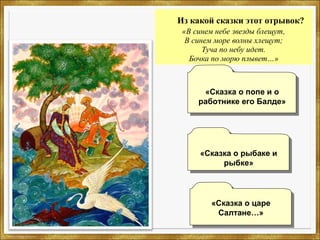 Из какой сказки этот отрывок?
«В синем небе звезды блещут,
В синем море волны хлещут;
Туча по небу идет.
Бочка по морю плывет…»
«Сказка о рыбаке и
рыбке»
«Сказка о рыбаке и
рыбке»
«Сказка о царе
Салтане…»
«Сказка о царе
Салтане…»
«Сказка о попе и о
работнике его Балде»
«Сказка о попе и о
работнике его Балде»
 