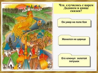 Что случилось с царем
Дадоном в конце
сказки?
Женился на царицеЖенился на царице
Его клюнул золотой
петушок
Его клюнул золотой
петушок
Он умер на поле бояОн умер на поле боя
 