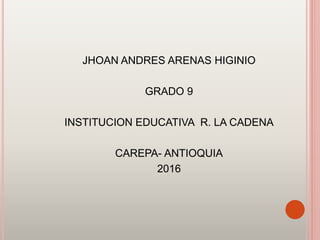 JHOAN ANDRES ARENAS HIGINIO
GRADO 9
INSTITUCION EDUCATIVA R. LA CADENA
CAREPA- ANTIOQUIA
2016
 