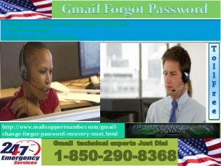 Medium to connect with our adept technicians.
Toll-free number.
Remains active all the time.
Gmail technical experts Just Dial
1-850-290-8368
http://www.mailsupportnumber.com/gmail-
change-forgot-password-recovery-reset.html
Gmail Forgot Password
 
