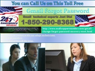 Medium to connect with our adept technicians.
Toll-free number.
Remains active all the time.
Gmail technical experts Just Dial
1-850-290-8368
http://www.mailsupportnumber.com/gmail-
change-forgot-password-recovery-reset.html
Gmail Forgot Password
 