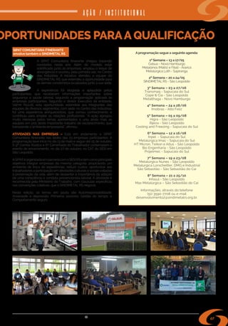 s i n d i m e t a l @ s i n d i m e t a l r s . o r g . b r
07
OPORTUNIDADES PARAA QUALIFICAÇÃO
SIPAT COMUNITÁRIA ITINERANTE
envolve também o SINDIMETAL RS
A SIPAT Comunitária Itinerante chegou trazendo
novidades neste ano. Além do modelo estar
solidificado junto às empresas, ampliou o leque de
abrangência e ocorreu, pela primeira vez, no Centro
das Indústrias. A iniciativa atendeu a equipe do
SINDIMETAL RS, que estendeu a oportunidade para
os demais condôminos localizados junto à sua sede.
A experiência foi elogiada e aplaudida pelos
participantes, que receberam informações importantes sobre
segurança e saúde laboral, seguindo a programação aplicada às
empresas participantes. Segundo o diretor Executivo da entidade,
Valmir Pizzutti, esta oportunidade, estendida aos integrantes das
equipes de diversos segmentos, com sede no Centro das Indústrias,
foi uma experiência enriquecedora, que somou conhecimento e
contribuiu para ampliar as relações profissionais. “A ação agregou
muito interesse pelos temas apresentados e uniu ainda mais as
equipes em prol deste importante trabalho de esclarecimento, que
transcende o ambiente empresarial”, afirmou.
ATIVIDADES NAS EMPRESAS – Está em andamento a SIPAT
Comunitária Itinerante nas sedes das 23 empresas participantes. A
programação teve início no dia 13 de maio e segue até 25 de outubro.
A 9ª Corrida Rústica e 6ª Caminhada do Trabalhador contemplam o
evento de encerramento, no dia 27 de outubro, no CAT do SESI em
São Leopoldo. 
ASIPATéorganizadaemparceriacomo SESIRSetemcomoprincipais
objetivos integrar empresas da mesma categoria, propiciando um
ambiente de troca de experiências; reduzir custos; oportunizar aos
trabalhadores a participação em atividades culturais e sociaisvoltadas
à preservação da vida, além de despertar a importância da adoção
de uma consciência e conduta prevencionista laboral. A atividade é
reconhecida pelo Ministério do Trabalho, com cláusulas específicas
nas convenções coletivas, que o SINDIMETAL RS negocia.
Nesta edição, os temas em pauta são Autorresponsabilidade;
Ansiedade e depressão; Primeiros socorros; Gestão do tempo; e
Comportamento seguro.
AÇÃO / INSTITUCIONAL
A programação segue a seguinte agenda:
1º Semana – 13 a 17/05
Celsus - Novo Hamburgo
Metalsinos (Matriz e Filial) - Araricá
Metalúrgica Loth - Sapiranga
2º Semana – 20 a 24/05
SINDIMETAL RS - São Leopoldo
3º Semana – 03 a 07/06
Transmaq - Sapucaia do Sul
Copé & Cia - São Leopoldo
Metalthaga - Novo Hamburgo
4º Semana – 24 a 28/06
Imobras - Alto Feliz
5º Semana – 05 a 09/08
Higra - São Leopoldo
Rijeza - São Leopoldo
Cooling and Freezing - Sapucaia do Sul
6º Semana – 12 a 16/08
Inpel  - Sapucaia do Sul
Metalúrgica Imac - Sapucaia do Sul
HT Micron, Teikon e Altus - São Leopoldo
Bio Engenharia - São Leopoldo
Projelmec - Sapucaia do Sul
7º Semana – 19 a 23/08
Metalúrgica Nunes - São Leopoldo
Metalúrgica Lorscheitter, DMG e Industrial
São Sebastião - São Sebastião do Caí
8º Semana – 21 a 25/10
Infasul - São Leopoldo
Max Metalúrgica – São Sebastião do Caí
Informações, através do telefone
(51) 3590-7708 ou e-mail
desenvolvimento2@sindimetalrs.org.br.
 