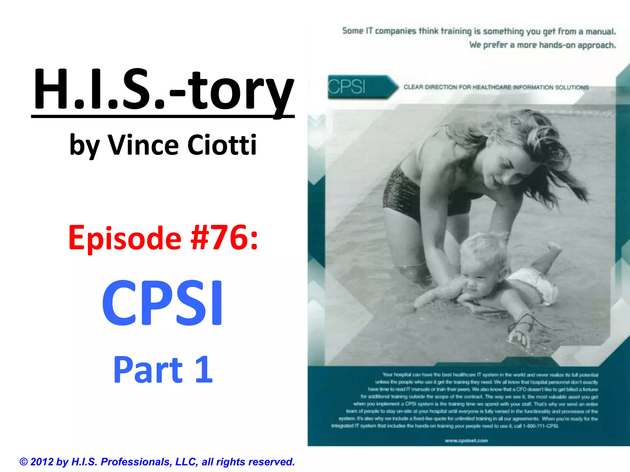 H.I.S.-tory
          by Vince Ciotti


         Episode #76:
                CPSI
                   Part 1
© 2012 by H.I.S. Professionals, LLC, all rights reserved.
 
