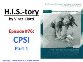 H.I.S.-tory
by Vince Ciotti
Episode #76:
CPSI
Part 1
© 2012 by H.I.S. Professionals, LLC, all rights reserved.
 