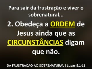 Para sair da frustração e viver o
sobrenatural...
2. Obedeça a ORDEM de
Jesus ainda que as
CIRCUNSTÂNCIAS digam
que não.
 