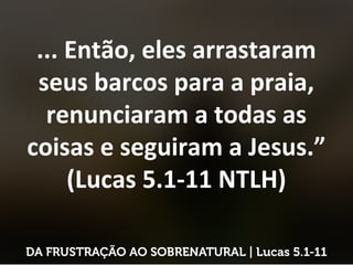 ... Então, eles arrastaram
seus barcos para a praia,
renunciaram a todas as
coisas e seguiram a Jesus.”
(Lucas 5.1-11 NTLH)
 