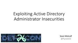 Exploiting Active Directory
Administrator Insecurities
Sean Metcalf
@Pyrotek3
 