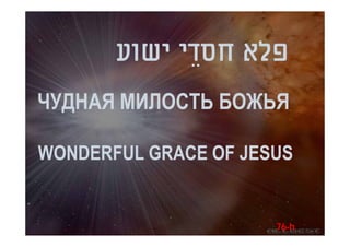 ‫פלא חסדֵ י ישוע‬
ЧУДНАЯ МИЛОСТЬ БОЖЬЯ

WONDERFUL GRACE OF JESUS


                      76-h
 