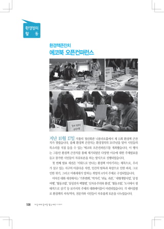 환경정의
활 동

               환경책큰잔치
               에코북 오픈컨퍼런스




               지난 10월 17일 가톨릭 청년회관 니콜라오홀에서 제 11회 환경책 큰잔
               치가 열렸습니다. 올해 환경책 큰잔치는 환경정의의 20주년을 맞아 시민들의
               목소리를 직접 들을 수 있는 ‘에코북 오픈컨퍼런스’를 개최했습니다. 이 행사
               는 그동안 환경책 큰잔치를 통해 제기되었던 다양한 이슈에 대한 주제발표를
               듣고 참가한 시민들이 자유토론을 하는 방식으로 진행되었습니다.
                첫 번째 발표 세션은 ‘키워드로 만나는 환경책 이야기’라는 제목으로, 우리
               가 살고 있는 지구의 아름다운 자연, 인간의 탐욕과 욕망으로 인한 파괴, 그로
               인한 위기, 그리고 미래세대가 말하는 희망의 4가지 주제로 구성되었습니다.
                이어진 대화 세션에서는 ‘기후변화’, ‘먹거리’, ‘귀농, 귀촌’, ‘ 대형개발사업’, ‘공정
               여행’, ‘협동조합’, ‘삼성전자 백혈병’, ‘신자유주의와 환경’, ‘협동조합’, ‘도시에서 생
               태적으로 살기’ 등 10가지의 주제의 대화테이블이 마련되었습니다. 각 테이블별
               로 환경책의 저자/역자, 전문가와 시민들이 자유롭게 토론을 나누었습니다.


108   다음에게 물려줄 맑은세상 이야기
 