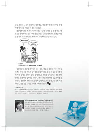 능성 게임이나, 치매 인지기능 향상게임, 다문화가정 한국어게임, 장애
학생 언어훈련 게임 등이 활용되고 있다.
 게임업계에서는 부모가 자녀의 게임 시간을 선택할 수 있게 하는 ‘게
임시간 선택제’나 2시간 가량 게임을 하고 나면 강제적으로 10분간 게임
을 못하게 하는 ‘쿨링오프제’와 같은 대체 방안을 제시하고 있다.




 청소년들이 게임에 빠져들게 되는 것은 단순히 게임이 가진 중독성
때문만은 아니다. 과도한 입시경쟁과 여가시간을 즐길 수 있는 놀이문화
의 부재 등에도 원인이 있다. 강제적으로 게임을 금지시키는 것은 원인
보다는 결과에만 집착하는 것이다. 셧다운제는 단편적인 응급조치에 불
과하다. 청소년의 게임 중독을 막기 위해서는 교육과 상담을 통해 지속
적이고, 자율적인 규제를 모색해 가야 할 것이다.

<알려드립니다>
지난 호 소셜네트워크를 말하다 “디지털 방송 시대의 변화와 선택” 19쪽에 본문 마지막 3줄이 원본과
다르게 삽입되었습니다. 본문에서 “또한 소비자 입장에서 소셜네트워크 서비스를……도구로 활용해
야 할 것이다.”를 삭제합니다. 편집자의 실수로 불편을 드려 죄송합니다.




            류영미(한국폴리텍Ⅱ대학 인천캠퍼스 디지털방송과 교수)
            님은 환경정의 활동을 응원해 주시는 든든한 서포터
            이십니다. 지난해에 이어 우리 사회의 새로운 변화를
            몰고 온 소셜네트워크서비스에 대한 연재를 해주고
            계십니다. 앞으로도 교수님의 글을 통해 새롭고 따뜻한
            소셜네트워크 세상을 꿈 꿀 수 있기를 기대합니다.




                                                           17
                                                           17
 