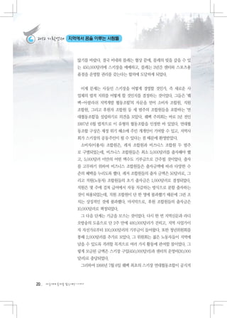 2012 기획연재     지역에서 꿈을 이루는 사람들



                   않기를 바랐다. 결국 비네와 블레는 협상 끝에, 블레의 빚을 갚을 수 있
                   는 450,000달러에 스키장을 매매하고, 블레는 3년간 센터와 스포츠용
                   품점을 운영할 권리를 갖는다는 합의에 도달하게 되었다.


                    이제 문제는 사들인 스키장을 어떻게 경영할 것인가, 즉 새로운 사
                   업체의 법적 지위를 어떻게 할 것인지를 결정하는 것이었다. 그들은 ‘퀘
                   벡-아팔라쉬 지역개발 협동조합’의 자문을 얻어 소비자 조합원, 직원
                   조합원, 그리고 후원자 조합원 등 세 범주의 조합원들을 포함하는 ‘연
                   대협동조합’을 설립하기로 의견을 모았다. 퀘벡 주의회는 바로 1년 전인
                   1997년 6월 법적으로 이 유형의 협동조합을 인정한 바 있었다. 연대협
                   동조합 구상은 재정 위기 해소에 주민 개개인이 기여할 수 있고, 지역사
                   회가 스키장의 공동주인이 될 수 있다는 점 때문에 환영받았다.
                    소비자(이용자) 조합원은, 레저 조합원과 비즈니스 조합원 두 범주
                   로 구별되었는데, 비즈니스 조합원들은 최소 5,000달러를 출자해야 했
                   고, 5,000달러 미만의 어떤 액수도 기부금으로 간주될 것이었다. 출자
                   를 고무하기 위하여 비즈니스 조합원들은 출자금액에 따라 다양한 수
                   준의 혜택을 누리도록 했다. 레저 조합원들의 출자 금액은 50달러로, 그
                   리고 직원(노동자) 조합원들의 초기 출자금은 1,000달러로 결정되었다.
                   직원은 몇 주에 걸쳐 급여에서 자동 차감하는 방식으로 분할 출자하는
                   것이 허용되었는데, 직원 조합원이 단 한 명에 불과했기 때문에 그런 조
                   치는 상징적인 것에 불과했다. 마지막으로, 후원 조합원들의 출자금은
                   10,000달러로 책정되었다.
                    그 다음 단계는 기금을 모으는 것이었다. 다시 한 번 지역신문과 라디
                   오방송의 도움으로 단 2주 만에 480,000달러가 걷히고, 지역 사업가이
                   자 자선가로부터 100,000달러의 기부금이 들어왔다. 또한 청년위원회를
                   통해 2,000달러를 추가로 모았다. 그 위원회는 젊은 노동자들이 지역에
                   남을 수 있도록 격려할 목적으로 여러 가지 활동에 관여할 참이었다. 그
                   렇게 모금된 금액은 스키장 구입(450,000달러)과 센터의 운영비(30,000
                   달러)로 충당되었다.
                    그리하여 1998년 7월 6일 퀘벡 최초의 스키장 연대협동조합이 공식적



20   다음에게 물려줄 맑은세상 이야기
 